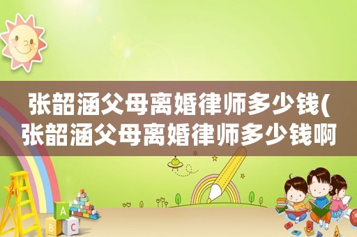 張韶涵父母離婚律師多少錢(qián)(張韶涵父母離婚律師多少錢(qián)啊)