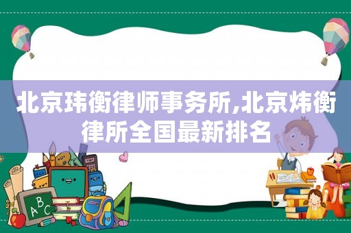 北京瑋衡律師事務所,北京煒衡律所全國最新排名