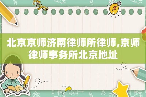 北京京師濟(jì)南律師所律師,京師律師事務(wù)所北京地址