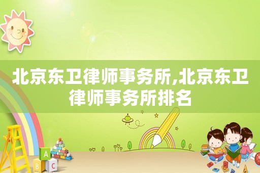 北京東衛(wèi)律師事務(wù)所,北京東衛(wèi)律師事務(wù)所排名