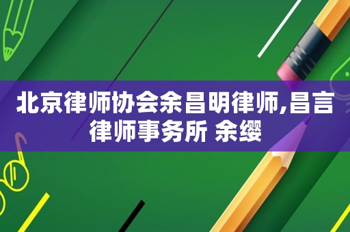 北京律師協(xié)會余昌明律師,昌言律師事務(wù)所 余纓