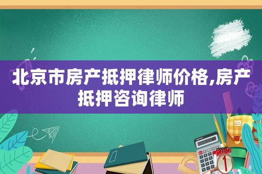 北京市房產(chǎn)抵押律師價(jià)格,房產(chǎn)抵押咨詢律師