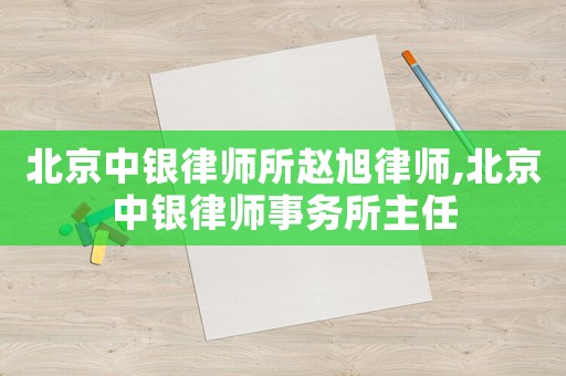 北京中銀律師所趙旭律師,北京中銀律師事務(wù)所主任