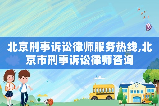 北京刑事訴訟律師服務(wù)熱線,北京市刑事訴訟律師咨詢