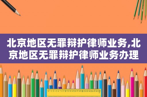 北京地區(qū)無罪辯護律師業(yè)務(wù),北京地區(qū)無罪辯護律師業(yè)務(wù)辦理