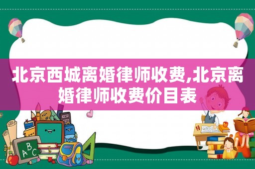 北京西城離婚律師收費(fèi),北京離婚律師收費(fèi)價(jià)目表