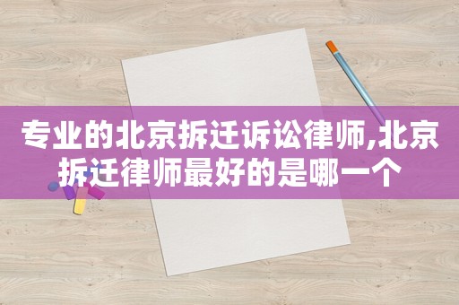 專業(yè)的北京拆遷訴訟律師,北京拆遷律師最好的是哪一個