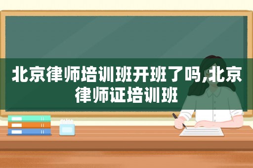 北京律師培訓(xùn)班開(kāi)班了嗎,北京律師證培訓(xùn)班