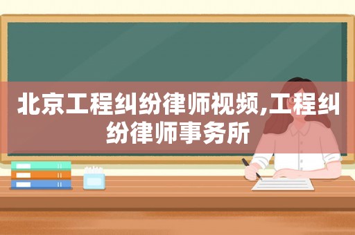 北京工程糾紛律師視頻,工程糾紛律師事務(wù)所
