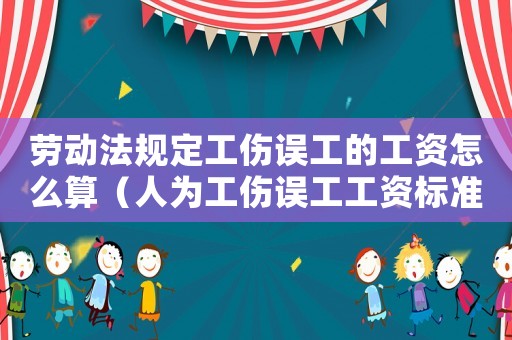勞動法規(guī)定工傷誤工的工資怎么算（人為工傷誤工工資標準是什么）