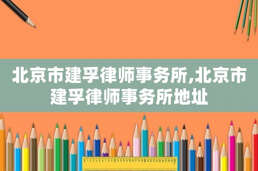 北京市建孚律師事務(wù)所,北京市建孚律師事務(wù)所地址