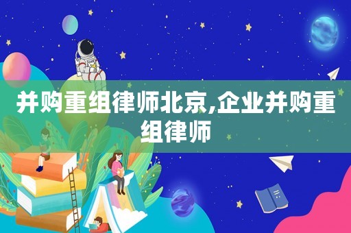 并購重組律師北京,企業(yè)并購重組律師