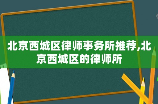 北京西城區(qū)律師事務所推薦,北京西城區(qū)的律師所