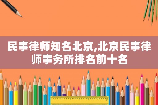 民事律師知名北京,北京民事律師事務所排名前十名