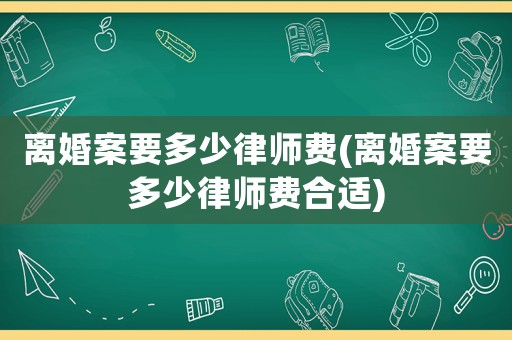 離婚案要多少律師費(fèi)(離婚案要多少律師費(fèi)合適)