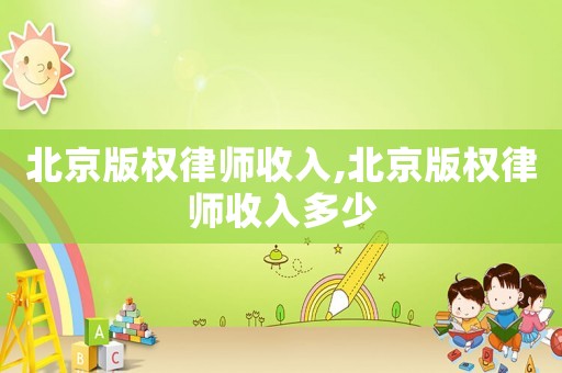 北京版權(quán)律師收入,北京版權(quán)律師收入多少