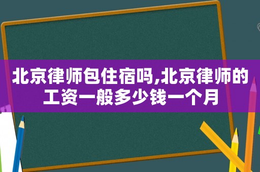 北京律師包住宿嗎,北京律師的工資一般多少錢一個(gè)月
