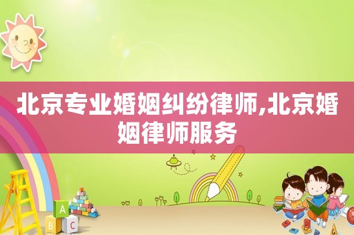 北京專業(yè)婚姻糾紛律師,北京婚姻律師服務(wù)