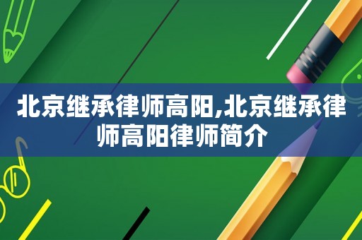 北京繼承律師高陽(yáng),北京繼承律師高陽(yáng)律師簡(jiǎn)介