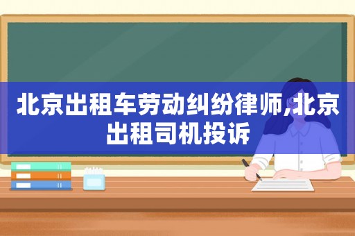 北京出租車勞動(dòng)糾紛律師,北京出租司機(jī)投訴