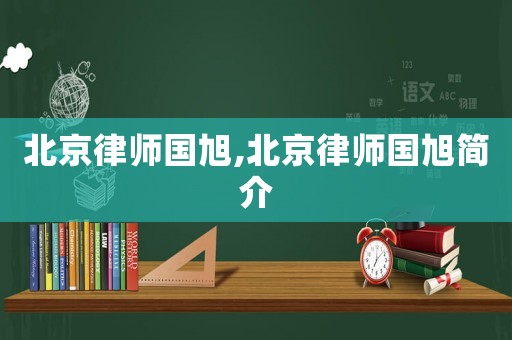 北京律師國(guó)旭,北京律師國(guó)旭簡(jiǎn)介