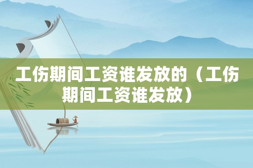 工傷期間工資誰發(fā)放的（工傷期間工資誰發(fā)放）