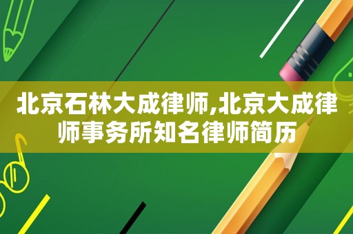 北京石林大成律師,北京大成律師事務(wù)所知名律師簡(jiǎn)歷