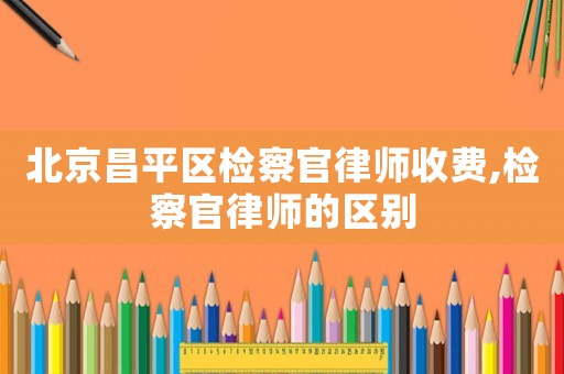北京昌平區(qū)檢察官律師收費(fèi),檢察官律師的區(qū)別