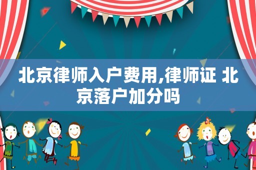 北京律師入戶費用,律師證 北京落戶加分嗎