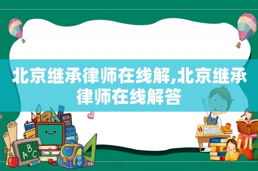 北京繼承律師在線解,北京繼承律師在線解答
