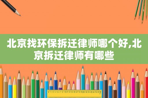北京找環(huán)保拆遷律師哪個(gè)好,北京拆遷律師有哪些