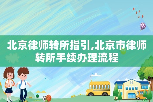 北京律師轉(zhuǎn)所指引,北京市律師轉(zhuǎn)所手續(xù)辦理流程