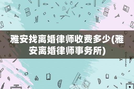 雅安找離婚律師收費多少(雅安離婚律師事務(wù)所)