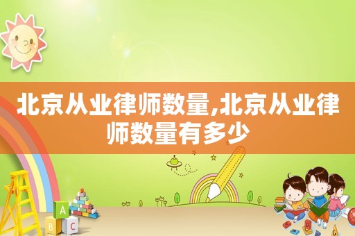 北京從業(yè)律師數(shù)量,北京從業(yè)律師數(shù)量有多少