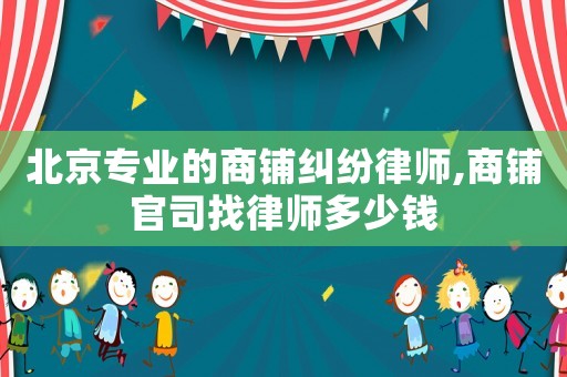 北京專業(yè)的商鋪糾紛律師,商鋪官司找律師多少錢(qián)
