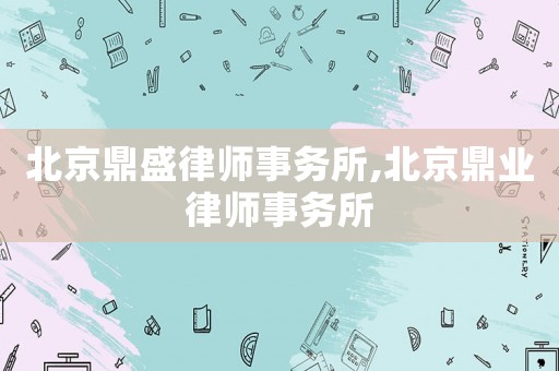 北京鼎盛律師事務(wù)所,北京鼎業(yè)律師事務(wù)所