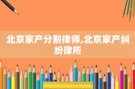 北京家產(chǎn)分割律師,北京家產(chǎn)糾紛律所