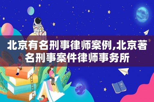 北京有名刑事律師案例,北京著名刑事案件律師事務(wù)所