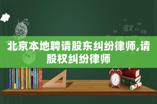 北京本地聘請(qǐng)股東糾紛律師,請(qǐng)股權(quán)糾紛律師