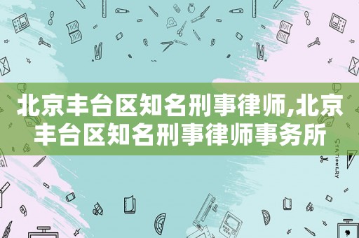 北京豐臺(tái)區(qū)知名刑事律師,北京豐臺(tái)區(qū)知名刑事律師事務(wù)所