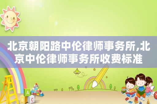 北京朝陽路中倫律師事務(wù)所,北京中倫律師事務(wù)所收費(fèi)標(biāo)準(zhǔn)