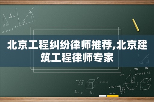 北京工程糾紛律師推薦,北京建筑工程律師專家