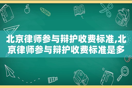 北京律師參與辯護(hù)收費(fèi)標(biāo)準(zhǔn),北京律師參與辯護(hù)收費(fèi)標(biāo)準(zhǔn)是多少