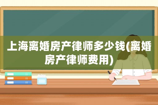 上海離婚房產(chǎn)律師多少錢(離婚房產(chǎn)律師費用)