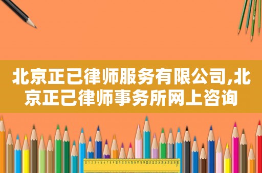 北京正已律師服務(wù)有限公司,北京正己律師事務(wù)所網(wǎng)上咨詢