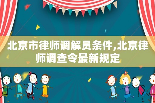 北京市律師調(diào)解員條件,北京律師調(diào)查令最新規(guī)定