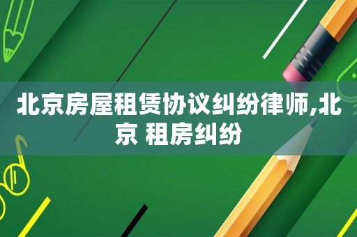 北京房屋租賃協議糾紛律師,北京 租房糾紛