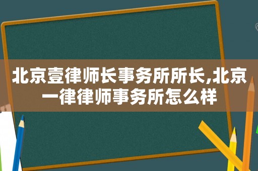 北京壹律師長事務(wù)所所長,北京一律律師事務(wù)所怎么樣