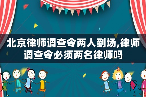 北京律師調(diào)查令兩人到場,律師調(diào)查令必須兩名律師嗎