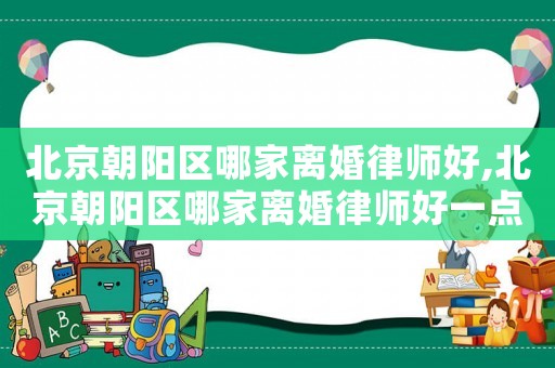 北京朝陽區(qū)哪家離婚律師好,北京朝陽區(qū)哪家離婚律師好一點